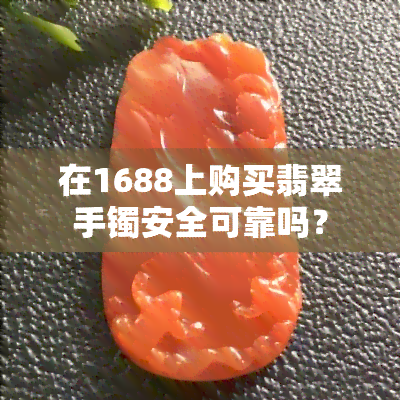 在1688上购买翡翠手镯安全可靠吗？