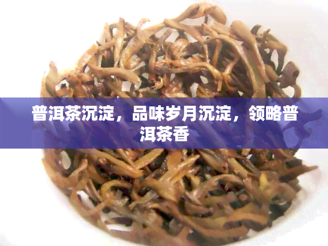 普洱茶沉淀，品味岁月沉淀，领略普洱茶香