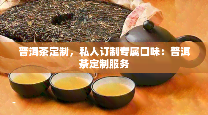 普洱茶定制，私人订制专属口味：普洱茶定制服务