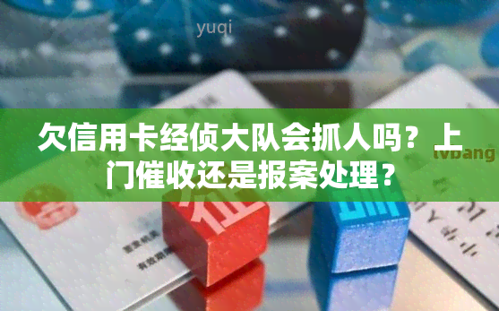 欠信用卡经侦大队会抓人吗？上门还是报案处理？