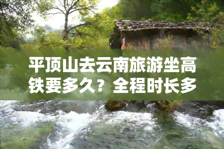 平顶山去云南旅游坐高铁要多久？全程时长多少？