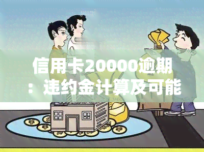 信用卡20000逾期：违约金计算及可能的法律后果