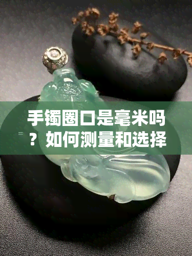 手镯圈口是毫米吗？如何测量和选择合适的手镯圈口大小？