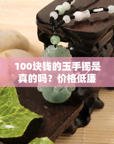 100块钱的玉手镯是真的吗？价格低廉的手镯是否可信？看图了解真伪