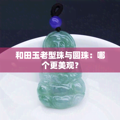 和田玉老型珠与圆珠：哪个更美观？