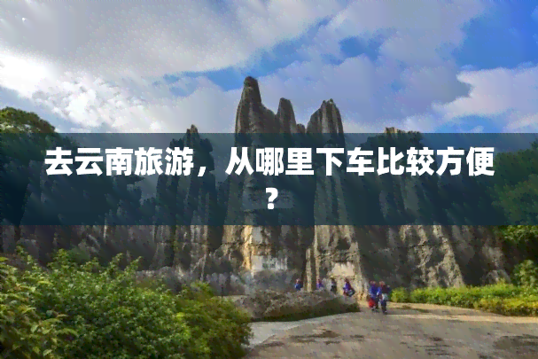 去云南旅游，从哪里下车比较方便？