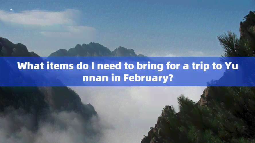 What items do I need to bring for a trip to Yunnan in February?