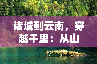 诸城到云南，穿越千里：从山东诸城到云南的奇幻之旅