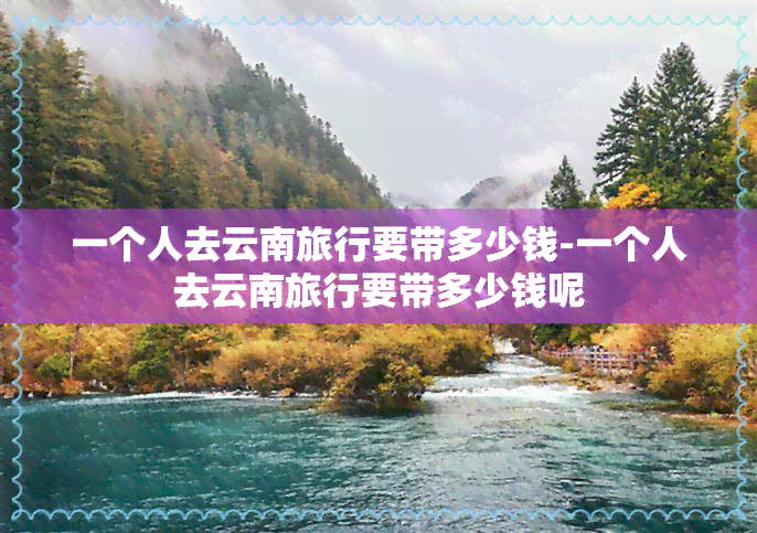 一个人去云南旅行要带多少钱-一个人去云南旅行要带多少钱呢