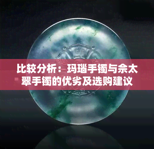 比较分析：玛瑙手镯与佘太翠手镯的优劣及选购建议