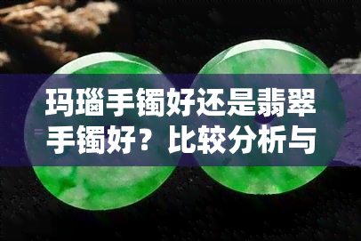 玛瑙手镯好还是翡翠手镯好？比较分析与选择建议