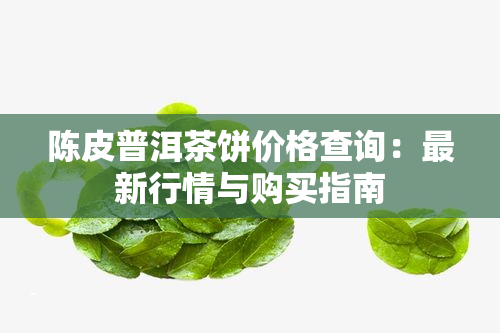 陈皮普洱茶饼价格查询：最新行情与购买指南