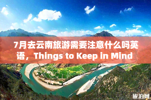 7月去云南旅游需要注意什么吗英语，Things to Keep in Mind When Traveling to Yunnan, China in July