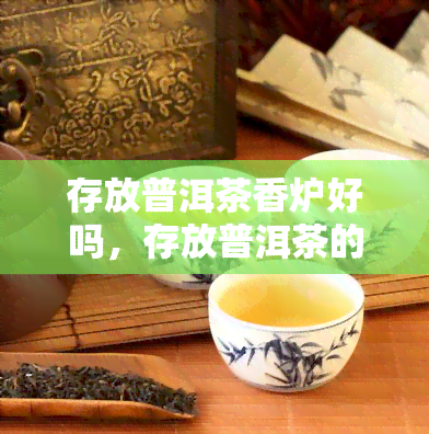 存放普洱茶香炉好吗，存放普洱茶的正确方式：香炉是否合适？