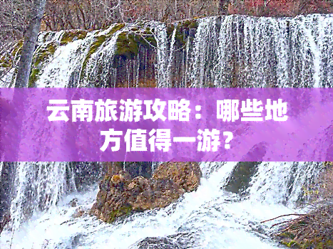 云南旅游攻略：哪些地方值得一游？