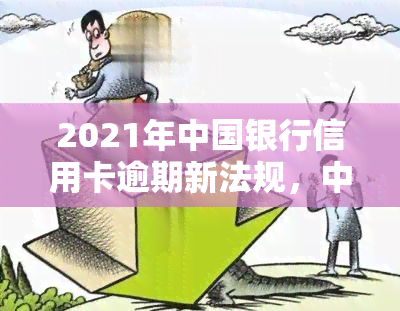 2021年中国银行信用卡逾期新法规，中国银行发布2021年信用卡逾期新规，逾期还款将面临更严的处罚