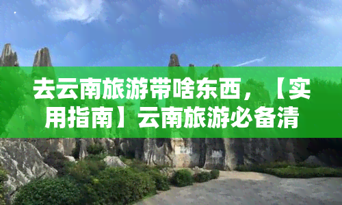 去云南旅游带啥东西，【实用指南】云南旅游必备清单，这些物品你一定不能少！