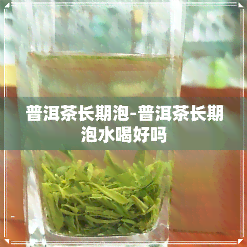 普洱茶长期泡-普洱茶长期泡水喝好吗