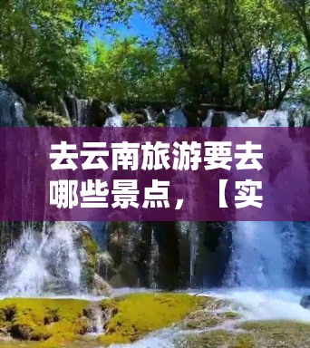 去云南旅游要去哪些景点，【实用攻略】云南旅游必去的十大景点，让你不留遗憾！