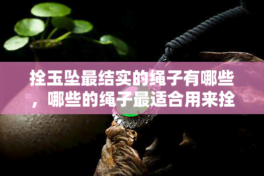 拴玉坠最结实的绳子有哪些，哪些的绳子最适合用来拴玉坠？