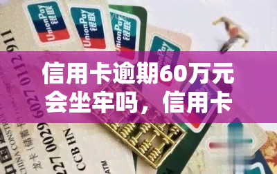 信用卡逾期60万元会坐牢吗，信用卡逾期60万是否会被判刑？法律解析