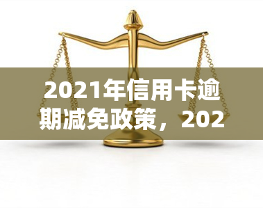 2021年信用卡逾期减免政策，2021年信用卡逾期减免政策出台，缓解持卡人还款压力