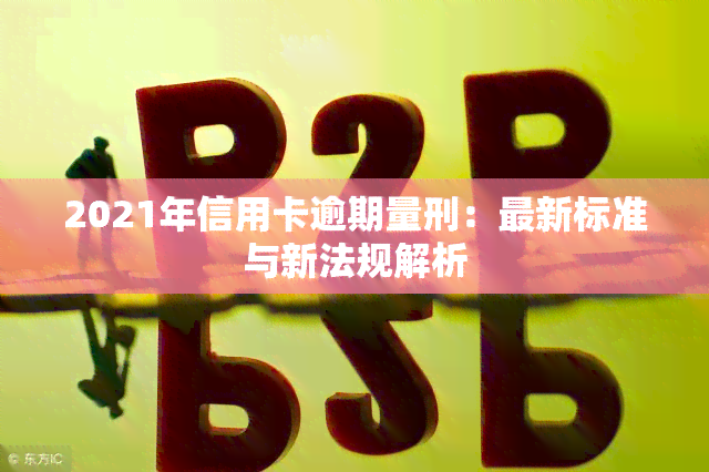 2021年信用卡逾期量刑：最新标准与新法规解析