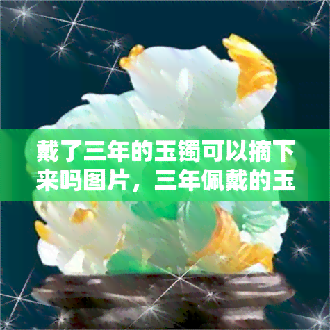 戴了三年的玉镯可以摘下来吗图片，三年佩戴的玉镯，现在是否该摘下来？看图了解！