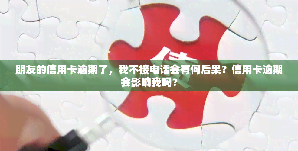 朋友的信用卡逾期了，我不接电话会有何后果？信用卡逾期会影响我吗？