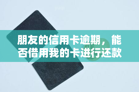 朋友的信用卡逾期，能否借用我的卡进行还款？