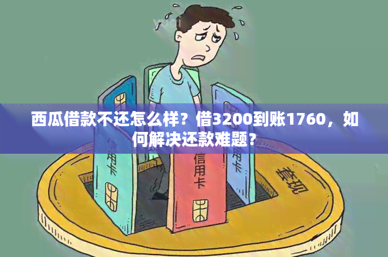 西瓜借款不还怎么样？借3200到账1760，如何解决还款难题？