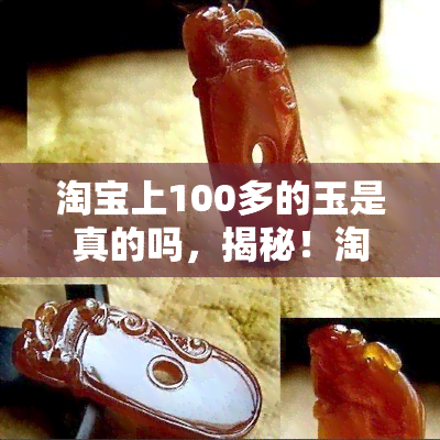 淘宝上100多的玉是真的吗，揭秘！淘宝上100多元的玉是否真的？