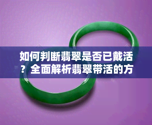 如何判断翡翠是否已戴活？全面解析翡翠带活的方法