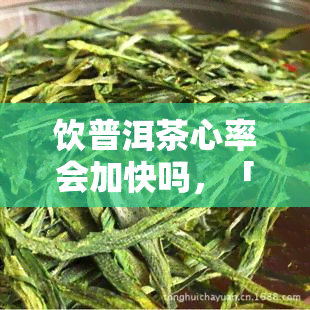 饮普洱茶心率会加快吗，「喝普洱茶会加速心跳吗？」：探究茶叶对心脏的影响