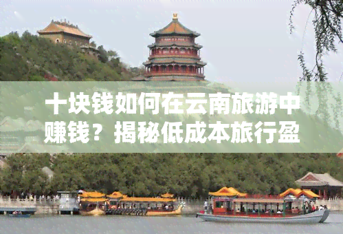 十块钱如何在云南旅游中赚钱？揭秘低成本旅行盈利之道！