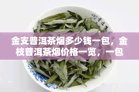 金支普洱茶烟多少钱一包，金枝普洱茶烟价格一览，一包多少钱？