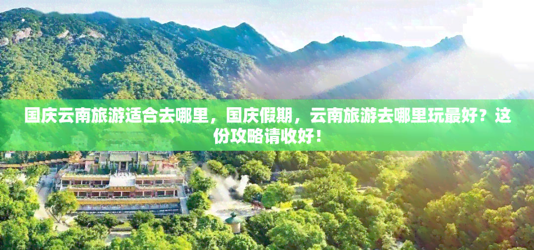 国庆云南旅游适合去哪里，国庆假期，云南旅游去哪里玩更好？这份攻略请收好！