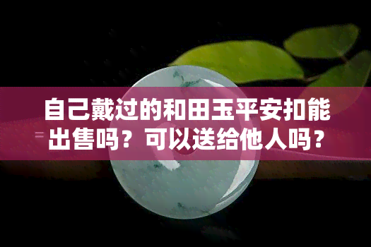 自己戴过的和田玉平安扣能出售吗？可以送给他人吗？