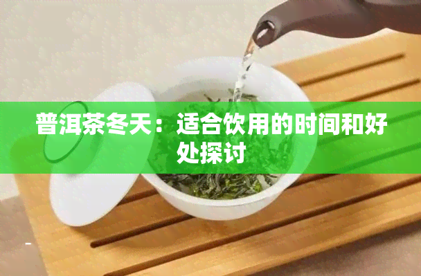 普洱茶冬天：适合饮用的时间和好处探讨