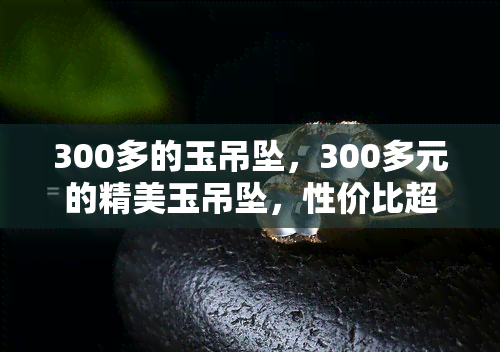 300多的玉吊坠，300多元的精美玉吊坠，性价比超高！