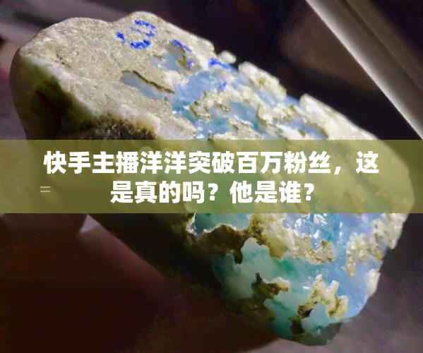 快手主播洋洋突破百万粉丝，这是真的吗？他是谁？