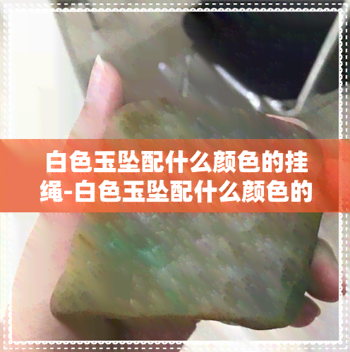 白色玉坠配什么颜色的挂绳-白色玉坠配什么颜色的挂绳好看