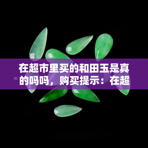 在超市里买的和田玉是真的吗吗，购买提示：在超市中购买的和田玉是否为真？