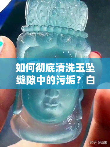 如何彻底清洗玉坠缝隙中的污垢？白色残留物怎么办？