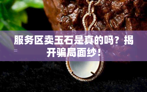 服务区卖玉石是真的吗？揭开骗局面纱！