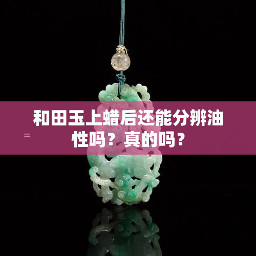 和田玉上蜡后还能分辨油性吗？真的吗？