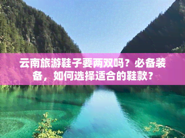 云南旅游鞋子要两双吗？必备装备，如何选择适合的鞋款？