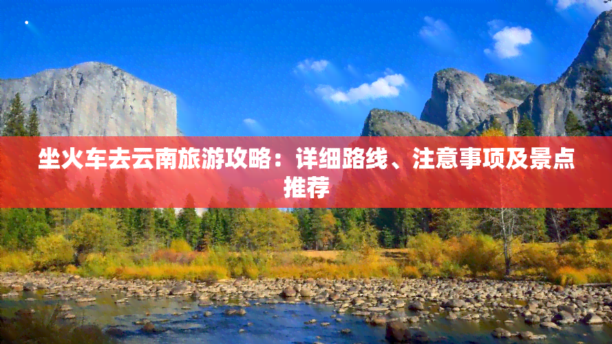 坐火车去云南旅游攻略：详细路线、注意事项及景点推荐