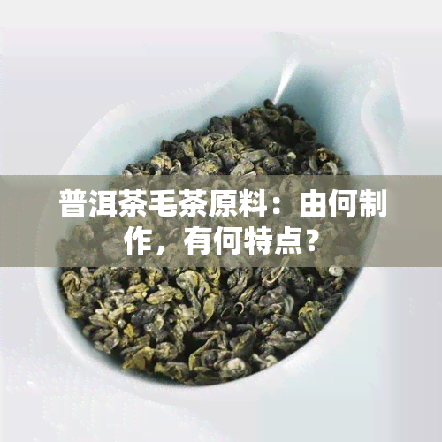 普洱茶毛茶原料：由何制作，有何特点？