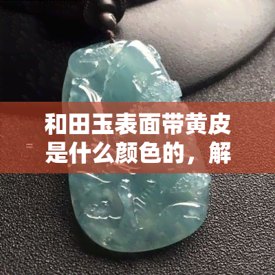 和田玉表面带黄皮是什么颜色的，解密和田玉：表面带黄皮的颜色究竟是什么？